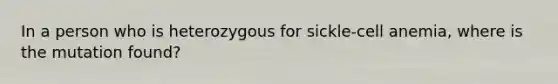 In a person who is heterozygous for sickle-cell anemia, where is the mutation found?