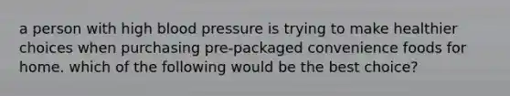 a person with high blood pressure is trying to make healthier choices when purchasing pre-packaged convenience foods for home. which of the following would be the best choice?