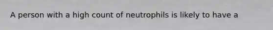 A person with a high count of neutrophils is likely to have a