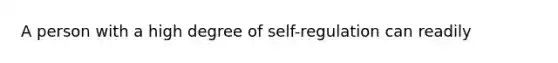 A person with a high degree of self-regulation can readily