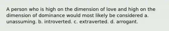 A person who is high on the dimension of love and high on the dimension of dominance would most likely be considered a. unassuming. b. introverted. c. extraverted. d. arrogant.