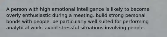 A person with high emotional intelligence is likely to become overly enthusiastic during a meeting. build strong personal bonds with people. be particularly well suited for performing analytical work. avoid stressful situations involving people.