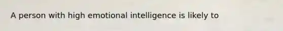 A person with high emotional intelligence is likely to