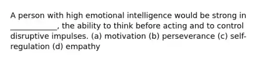 A person with high emotional intelligence would be strong in ____________, the ability to think before acting and to control disruptive impulses. (a) motivation (b) perseverance (c) self-regulation (d) empathy