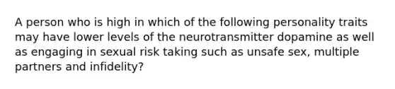 A person who is high in which of the following personality traits may have lower levels of the neurotransmitter dopamine as well as engaging in sexual risk taking such as unsafe sex, multiple partners and infidelity?