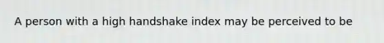 A person with a high handshake index may be perceived to be