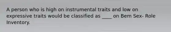 A person who is high on instrumental traits and low on expressive traits would be classified as ____ on Bem Sex- Role Inventory.