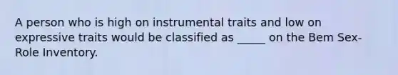 A person who is high on instrumental traits and low on expressive traits would be classified as _____ on the Bem Sex-Role Inventory.