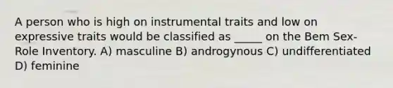 A person who is high on instrumental traits and low on expressive traits would be classified as _____ on the Bem Sex-Role Inventory. A) masculine B) androgynous C) undifferentiated D) feminine