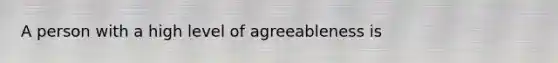 A person with a high level of agreeableness is