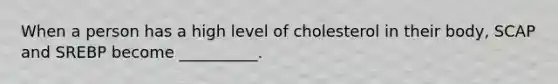 When a person has a high level of cholesterol in their body, SCAP and SREBP become __________.