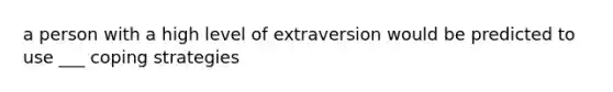 a person with a high level of extraversion would be predicted to use ___ coping strategies