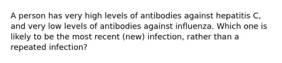 A person has very high levels of antibodies against hepatitis C, and very low levels of antibodies against influenza. Which one is likely to be the most recent (new) infection, rather than a repeated infection?