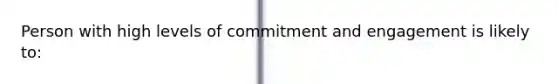 Person with high levels of commitment and engagement is likely to: