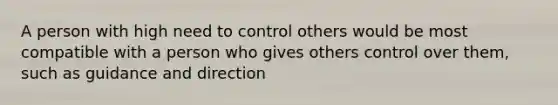 A person with high need to control others would be most compatible with a person who gives others control over them, such as guidance and direction