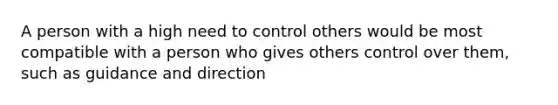 A person with a high need to control others would be most compatible with a person who gives others control over them, such as guidance and direction