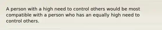 A person with a high need to control others would be most compatible with a person who has an equally high need to control others.