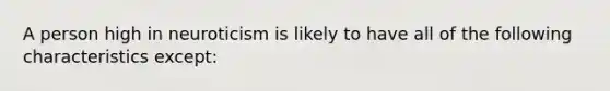 A person high in neuroticism is likely to have all of the following characteristics except: