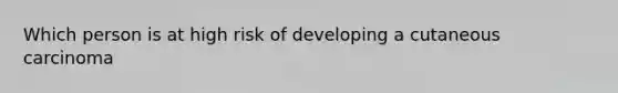 Which person is at high risk of developing a cutaneous carcinoma