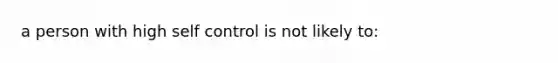 a person with high self control is not likely to: