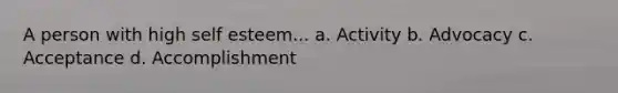 A person with high self esteem... a. Activity b. Advocacy c. Acceptance d. Accomplishment