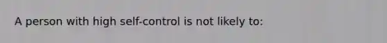 A person with high self-control is not likely to: