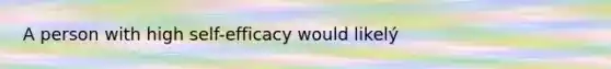 A person with high self-efficacy would likelý