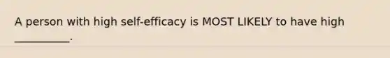 A person with high self-efficacy is MOST LIKELY to have high __________.
