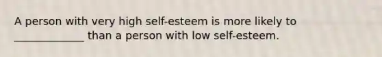 A person with very high self-esteem is more likely to _____________ than a person with low self-esteem.