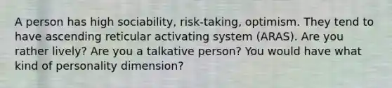 A person has high sociability, risk-taking, optimism. They tend to have ascending reticular activating system (ARAS). Are you rather lively? Are you a talkative person? You would have what kind of personality dimension?