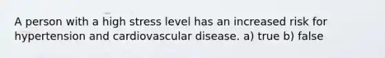 A person with a high stress level has an increased risk for hypertension and cardiovascular disease. a) true b) false