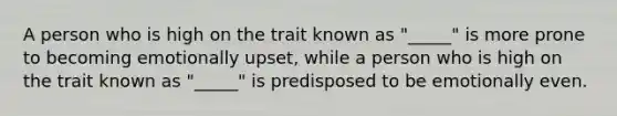 A person who is high on the trait known as "_____" is more prone to becoming emotionally upset, while a person who is high on the trait known as "_____" is predisposed to be emotionally even.