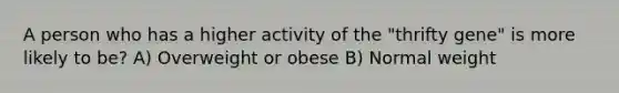 A person who has a higher activity of the "thrifty gene" is more likely to be? A) Overweight or obese B) Normal weight