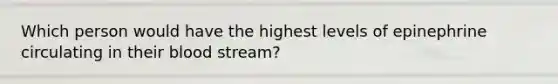 Which person would have the highest levels of epinephrine circulating in their blood stream?