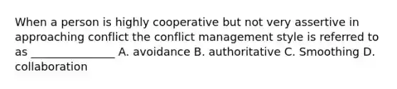 When a person is highly cooperative but not very assertive in approaching conflict the conflict management style is referred to as _______________ A. avoidance B. authoritative C. Smoothing D. collaboration