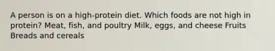 A person is on a high-protein diet. Which foods are not high in protein? Meat, fish, and poultry Milk, eggs, and cheese Fruits Breads and cereals