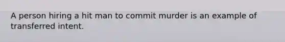 A person hiring a hit man to commit murder is an example of transferred intent.