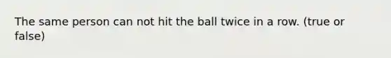 The same person can not hit the ball twice in a row. (true or false)