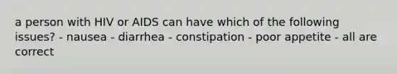 a person with HIV or AIDS can have which of the following issues? - nausea - diarrhea - constipation - poor appetite - all are correct