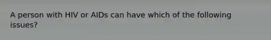 A person with HIV or AIDs can have which of the following issues?