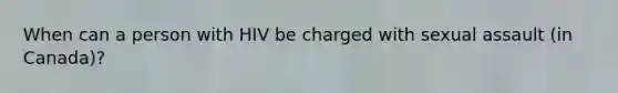 When can a person with HIV be charged with sexual assault (in Canada)?
