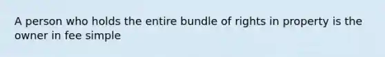 A person who holds the entire bundle of rights in property is the owner in fee simple