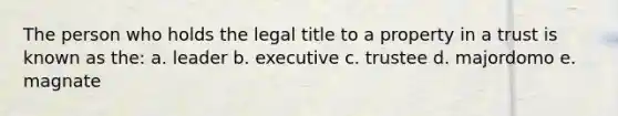 The person who holds the legal title to a property in a trust is known as the: a. leader b. executive c. trustee d. majordomo e. magnate