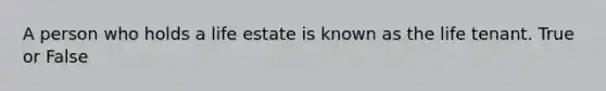 A person who holds a life estate is known as the life tenant. True or False