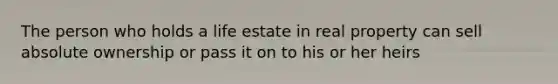 The person who holds a life estate in real property can sell absolute ownership or pass it on to his or her heirs