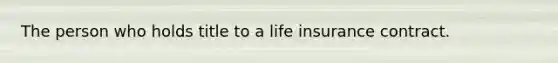 The person who holds title to a life insurance contract.