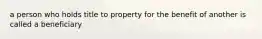 a person who holds title to property for the benefit of another is called a beneficiary