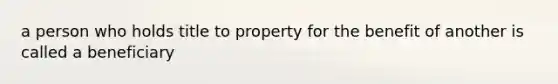 a person who holds title to property for the benefit of another is called a beneficiary