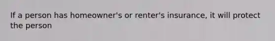 If a person has homeowner's or renter's insurance, it will protect the person