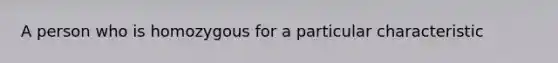 A person who is homozygous for a particular characteristic